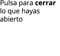 Pulsa para cerrar lo que hayas abierto