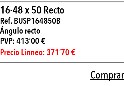  16-48 x 50 Recto  Ref  BUSP164850B  ngulo recto PVP: 413 00   Precio Linneo: 371 70     Comprar 