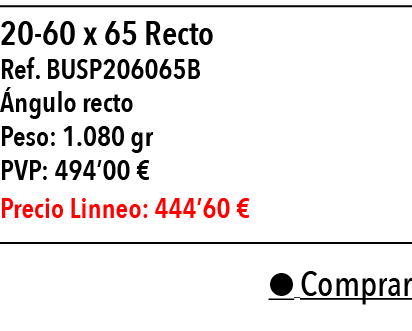  20-60 x 65 Recto     Ref  BUSP206065B  ngulo recto Peso: 1 080 gr PVP: 494 00   Precio Linneo: 444 60     Comprar 