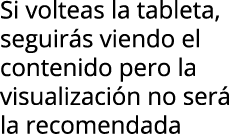 Si volteas la tableta, seguir s viendo el contenido pero la visualizaci n no ser  la recomendada 